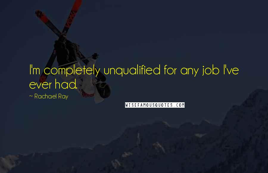 Rachael Ray Quotes: I'm completely unqualified for any job I've ever had.