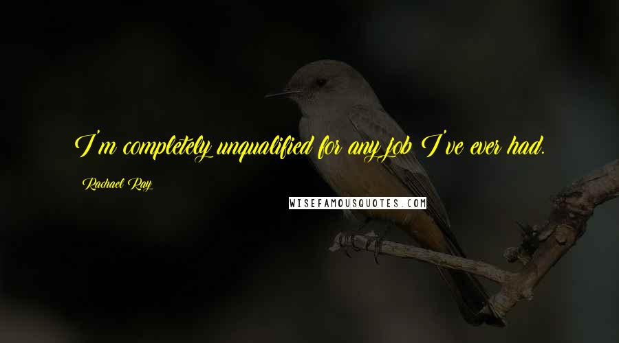 Rachael Ray Quotes: I'm completely unqualified for any job I've ever had.