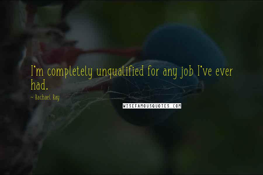 Rachael Ray Quotes: I'm completely unqualified for any job I've ever had.