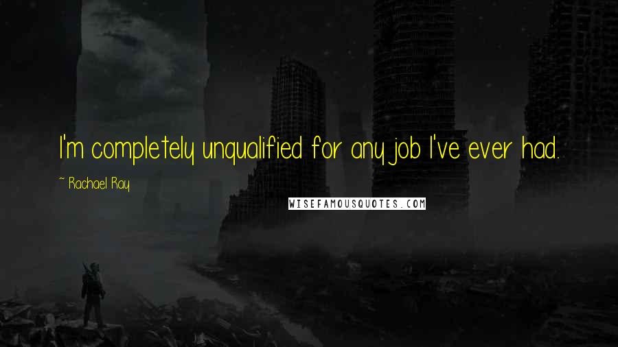 Rachael Ray Quotes: I'm completely unqualified for any job I've ever had.