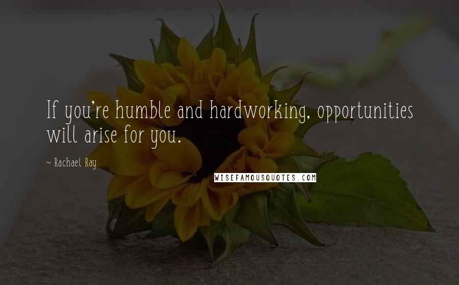 Rachael Ray Quotes: If you're humble and hardworking, opportunities will arise for you.