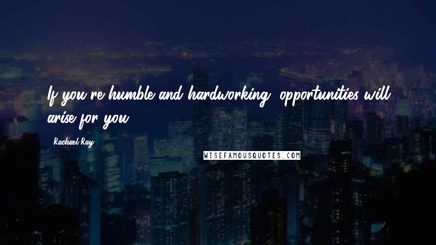 Rachael Ray Quotes: If you're humble and hardworking, opportunities will arise for you.