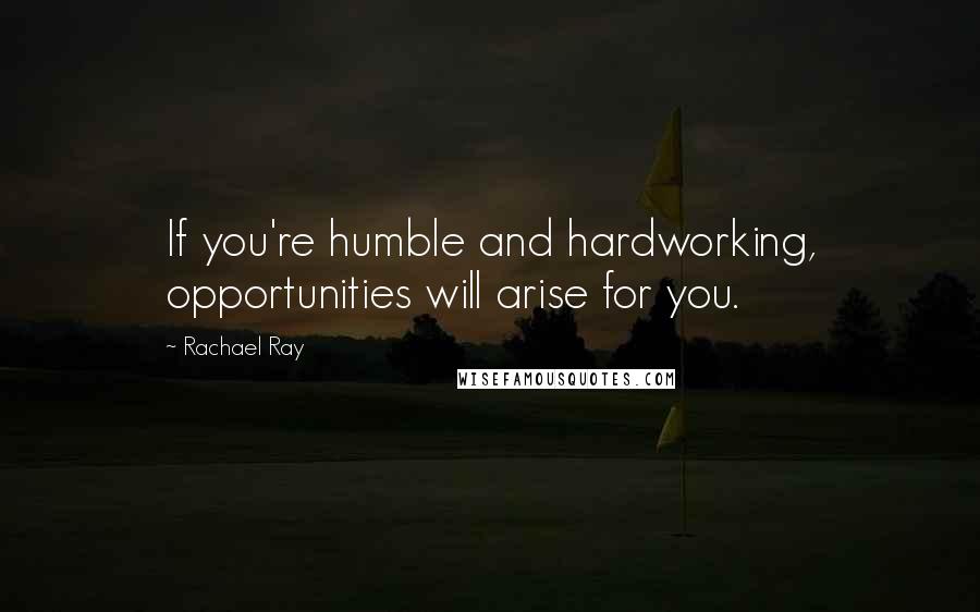 Rachael Ray Quotes: If you're humble and hardworking, opportunities will arise for you.