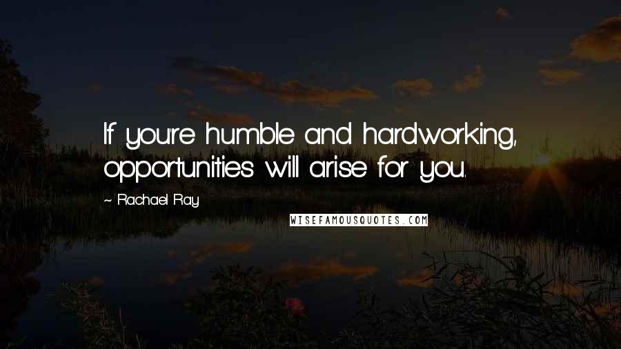 Rachael Ray Quotes: If you're humble and hardworking, opportunities will arise for you.
