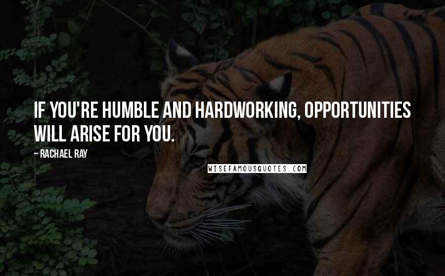 Rachael Ray Quotes: If you're humble and hardworking, opportunities will arise for you.