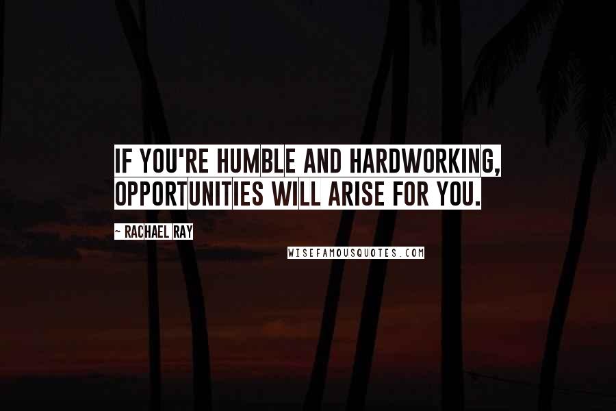 Rachael Ray Quotes: If you're humble and hardworking, opportunities will arise for you.