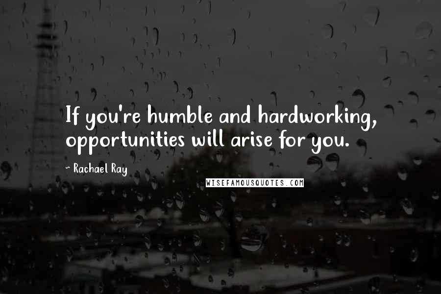 Rachael Ray Quotes: If you're humble and hardworking, opportunities will arise for you.