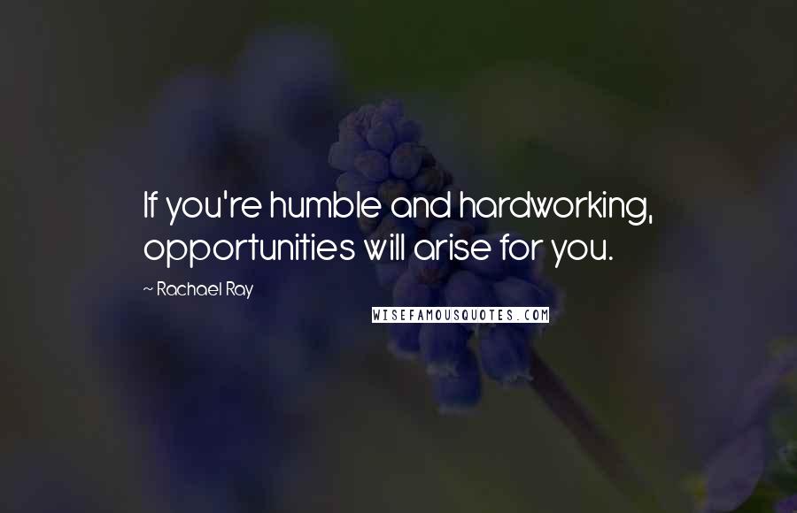 Rachael Ray Quotes: If you're humble and hardworking, opportunities will arise for you.