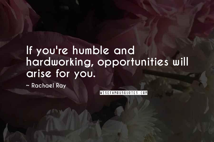 Rachael Ray Quotes: If you're humble and hardworking, opportunities will arise for you.