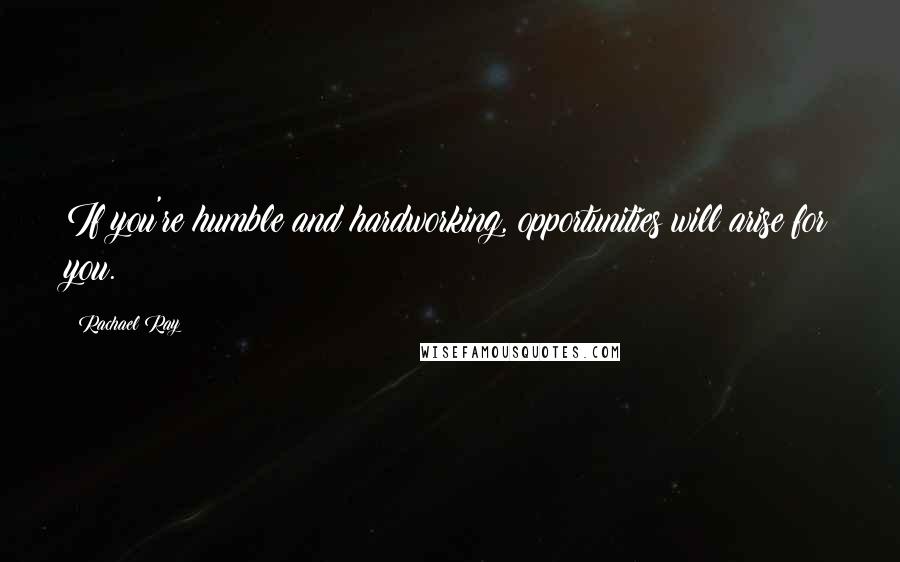 Rachael Ray Quotes: If you're humble and hardworking, opportunities will arise for you.