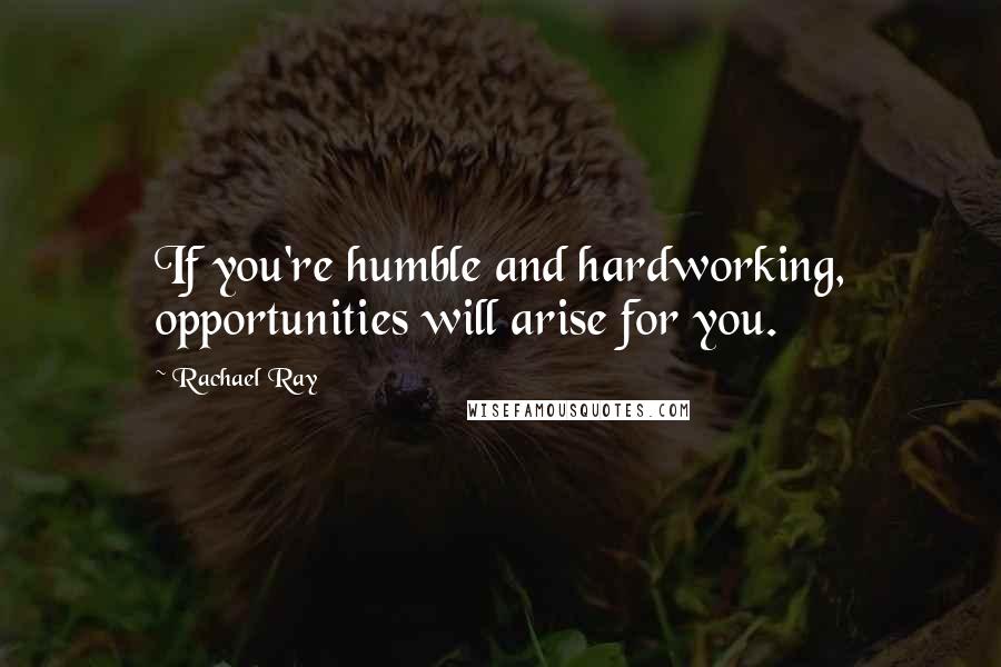 Rachael Ray Quotes: If you're humble and hardworking, opportunities will arise for you.