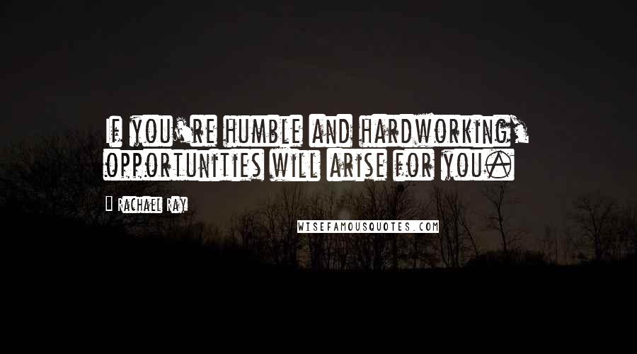 Rachael Ray Quotes: If you're humble and hardworking, opportunities will arise for you.