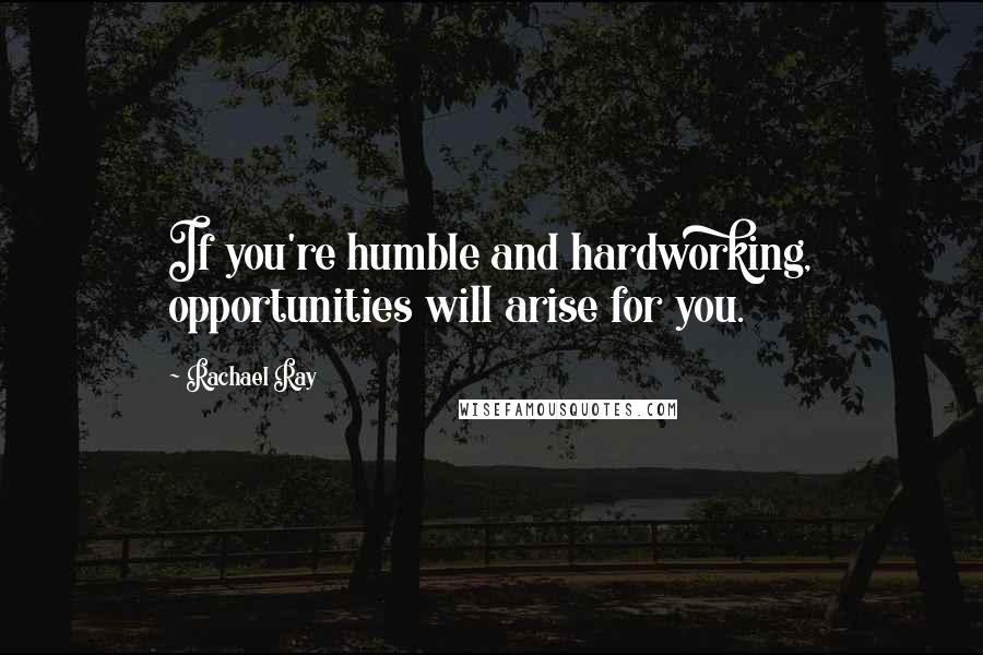 Rachael Ray Quotes: If you're humble and hardworking, opportunities will arise for you.