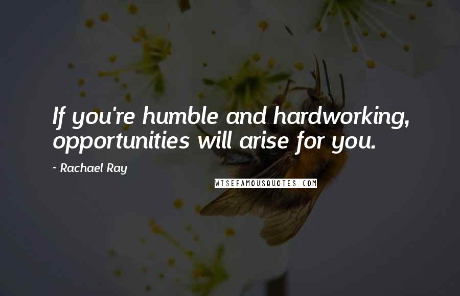 Rachael Ray Quotes: If you're humble and hardworking, opportunities will arise for you.