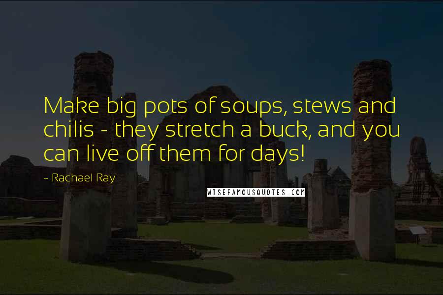 Rachael Ray Quotes: Make big pots of soups, stews and chilis - they stretch a buck, and you can live off them for days!