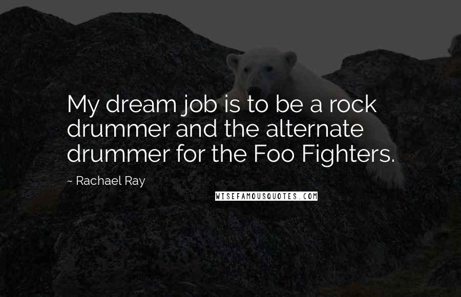 Rachael Ray Quotes: My dream job is to be a rock drummer and the alternate drummer for the Foo Fighters.