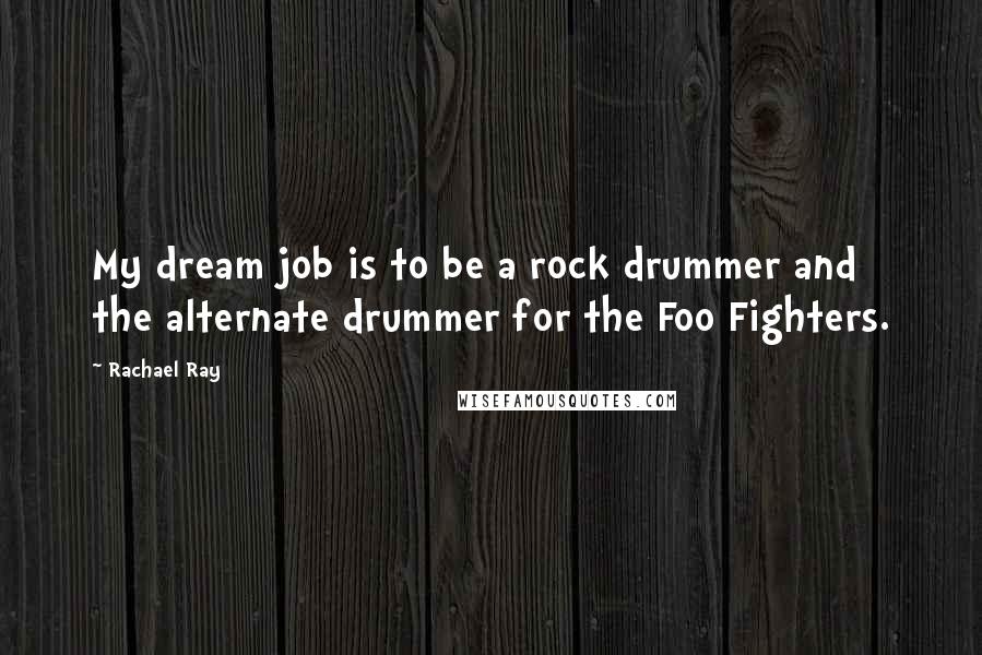 Rachael Ray Quotes: My dream job is to be a rock drummer and the alternate drummer for the Foo Fighters.