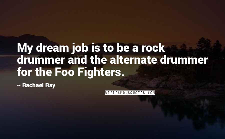 Rachael Ray Quotes: My dream job is to be a rock drummer and the alternate drummer for the Foo Fighters.