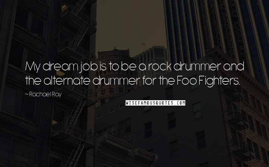 Rachael Ray Quotes: My dream job is to be a rock drummer and the alternate drummer for the Foo Fighters.