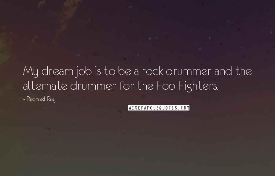 Rachael Ray Quotes: My dream job is to be a rock drummer and the alternate drummer for the Foo Fighters.