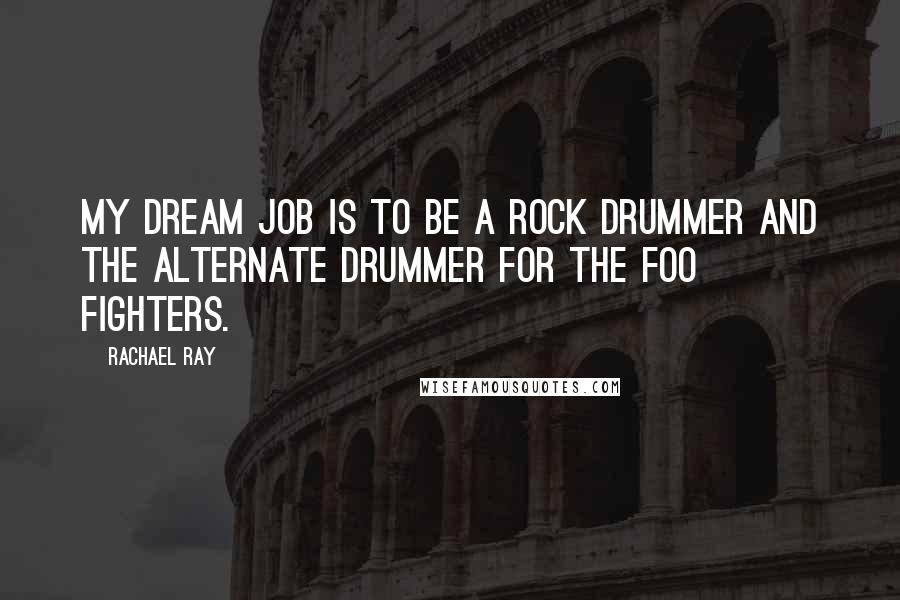 Rachael Ray Quotes: My dream job is to be a rock drummer and the alternate drummer for the Foo Fighters.