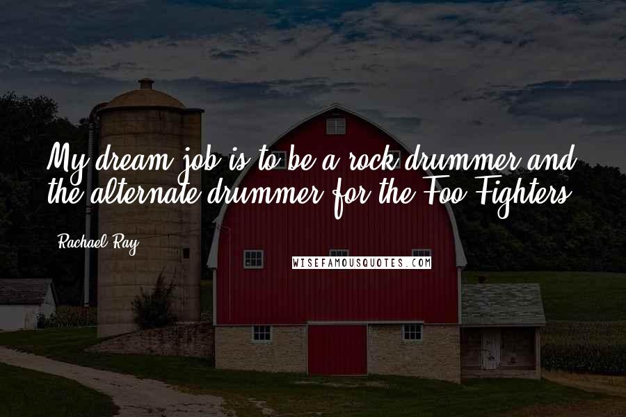 Rachael Ray Quotes: My dream job is to be a rock drummer and the alternate drummer for the Foo Fighters.