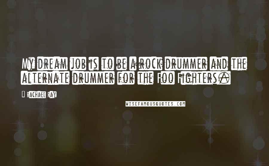 Rachael Ray Quotes: My dream job is to be a rock drummer and the alternate drummer for the Foo Fighters.