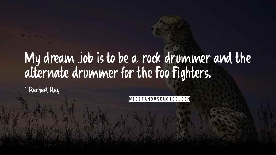 Rachael Ray Quotes: My dream job is to be a rock drummer and the alternate drummer for the Foo Fighters.