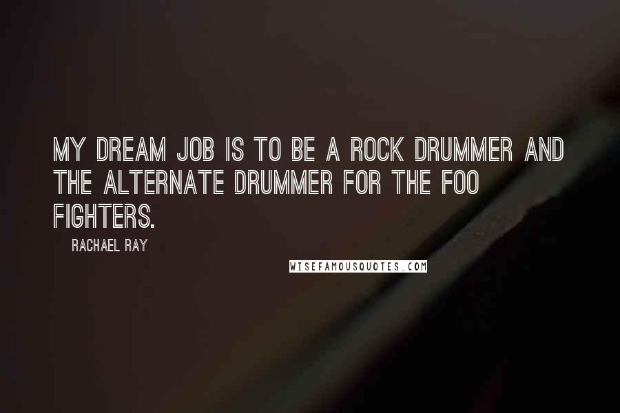 Rachael Ray Quotes: My dream job is to be a rock drummer and the alternate drummer for the Foo Fighters.