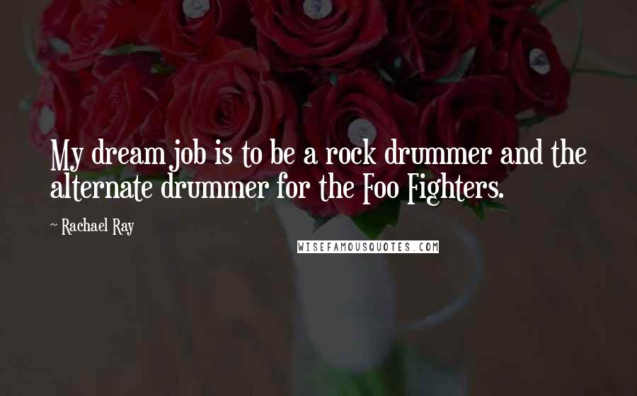 Rachael Ray Quotes: My dream job is to be a rock drummer and the alternate drummer for the Foo Fighters.