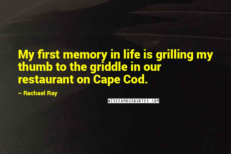 Rachael Ray Quotes: My first memory in life is grilling my thumb to the griddle in our restaurant on Cape Cod.
