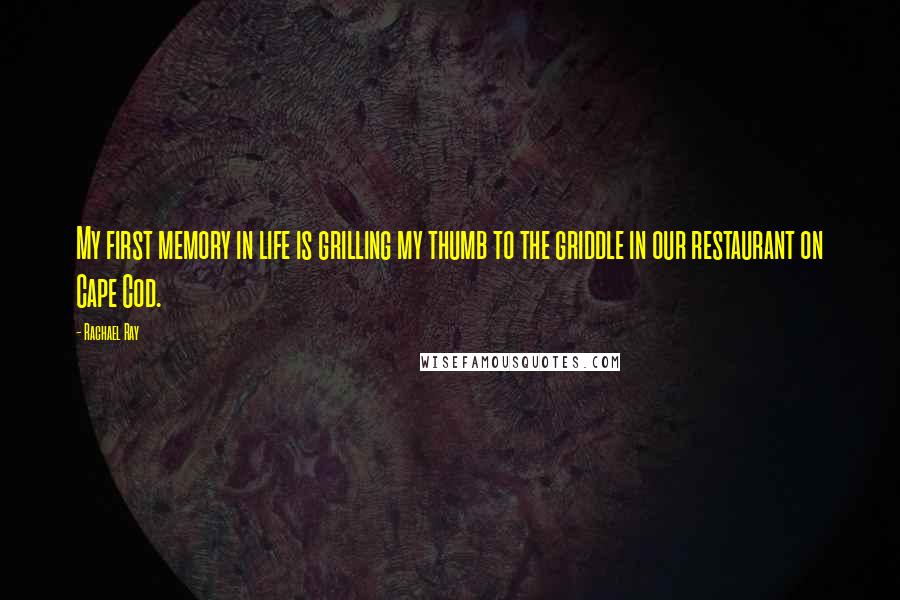 Rachael Ray Quotes: My first memory in life is grilling my thumb to the griddle in our restaurant on Cape Cod.
