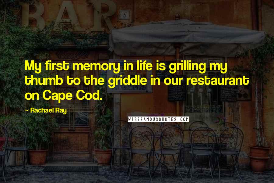 Rachael Ray Quotes: My first memory in life is grilling my thumb to the griddle in our restaurant on Cape Cod.