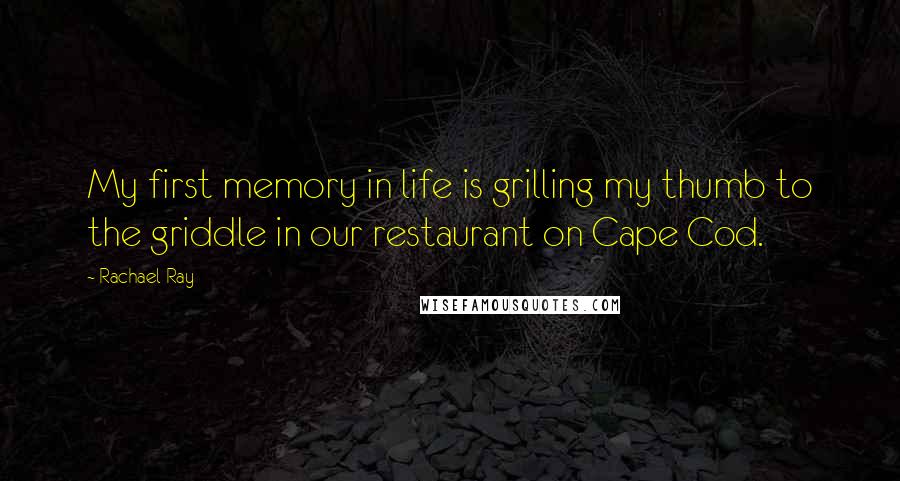 Rachael Ray Quotes: My first memory in life is grilling my thumb to the griddle in our restaurant on Cape Cod.