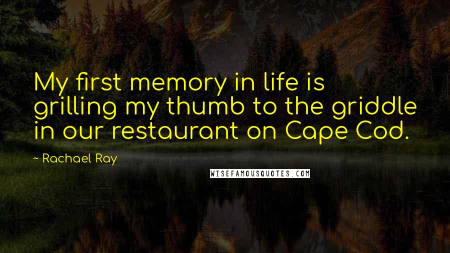 Rachael Ray Quotes: My first memory in life is grilling my thumb to the griddle in our restaurant on Cape Cod.