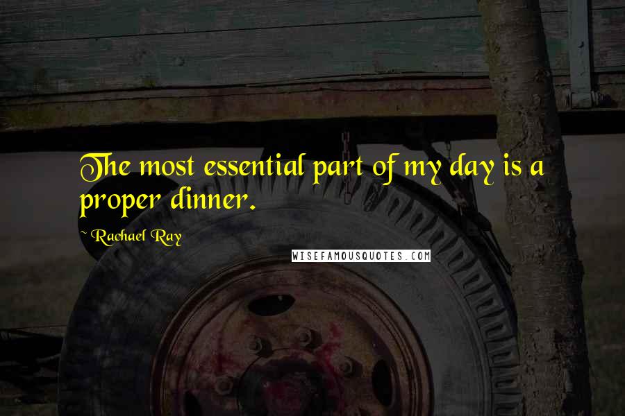Rachael Ray Quotes: The most essential part of my day is a proper dinner.