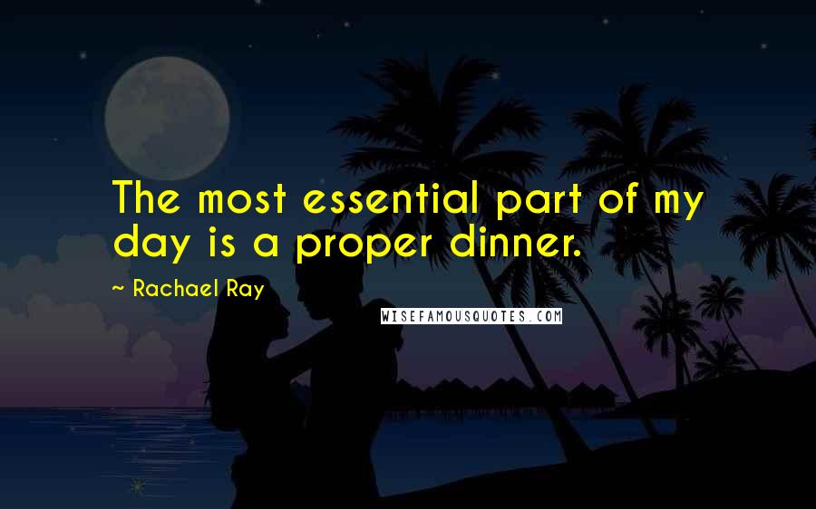 Rachael Ray Quotes: The most essential part of my day is a proper dinner.