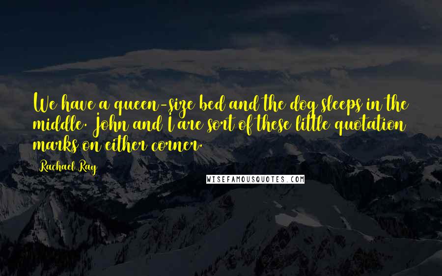 Rachael Ray Quotes: We have a queen-size bed and the dog sleeps in the middle. John and I are sort of these little quotation marks on either corner.