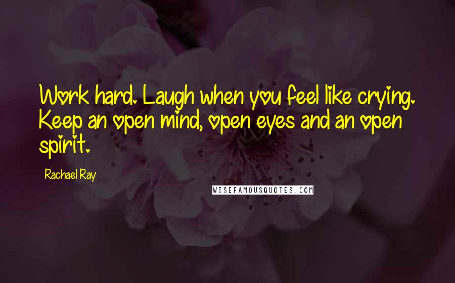 Rachael Ray Quotes: Work hard. Laugh when you feel like crying. Keep an open mind, open eyes and an open spirit.