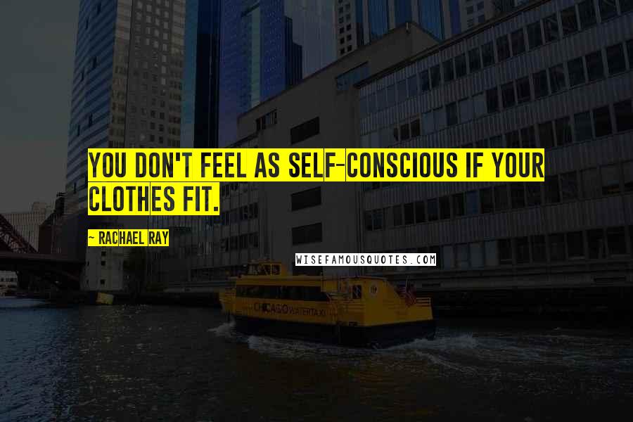 Rachael Ray Quotes: You don't feel as self-conscious if your clothes fit.