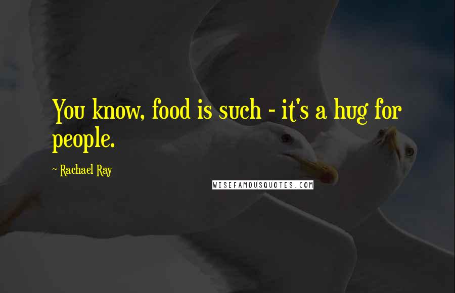 Rachael Ray Quotes: You know, food is such - it's a hug for people.