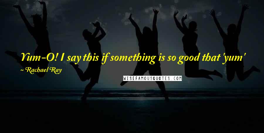 Rachael Ray Quotes: Yum-O! I say this if something is so good that 'yum' just isn't enough of an exclamation. The accent is on the 'O' as in, 'Oh! That is so good!'