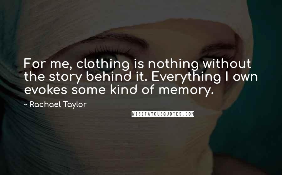 Rachael Taylor Quotes: For me, clothing is nothing without the story behind it. Everything I own evokes some kind of memory.