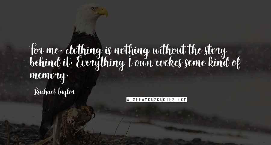 Rachael Taylor Quotes: For me, clothing is nothing without the story behind it. Everything I own evokes some kind of memory.