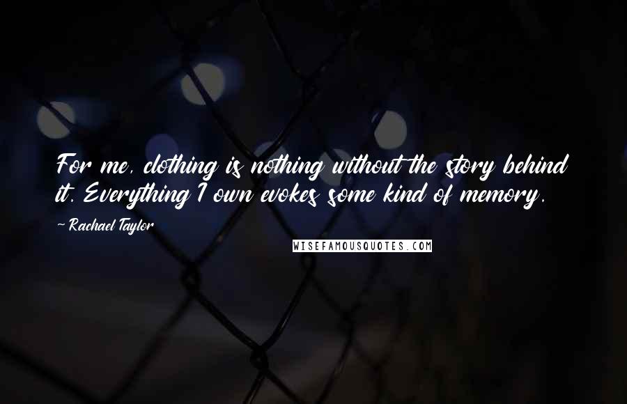 Rachael Taylor Quotes: For me, clothing is nothing without the story behind it. Everything I own evokes some kind of memory.