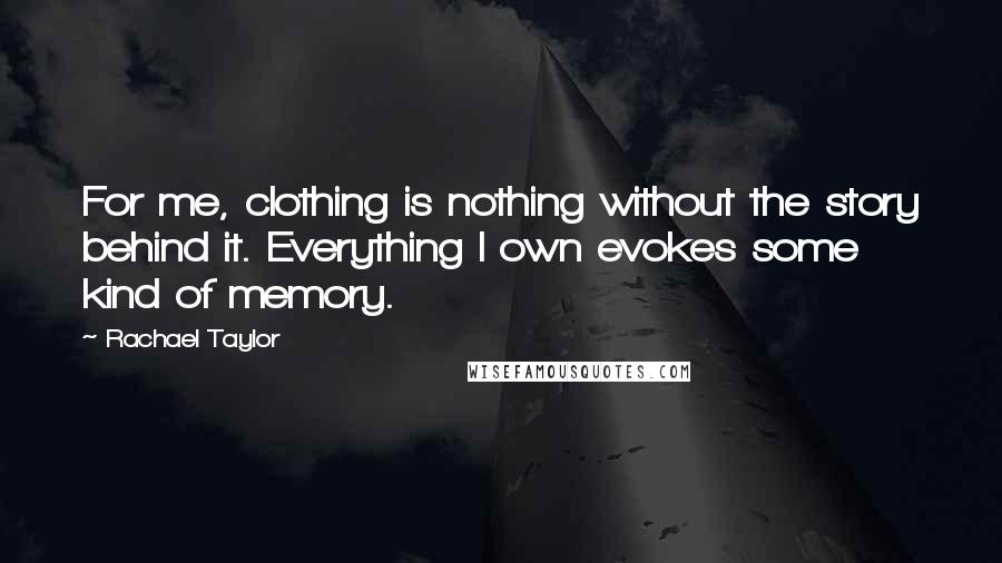 Rachael Taylor Quotes: For me, clothing is nothing without the story behind it. Everything I own evokes some kind of memory.