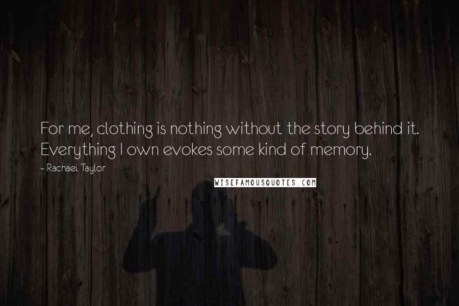 Rachael Taylor Quotes: For me, clothing is nothing without the story behind it. Everything I own evokes some kind of memory.