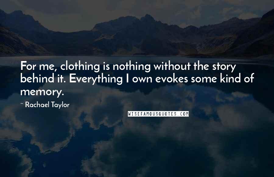 Rachael Taylor Quotes: For me, clothing is nothing without the story behind it. Everything I own evokes some kind of memory.