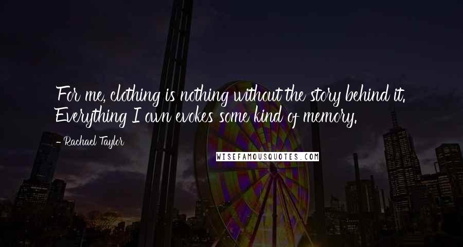 Rachael Taylor Quotes: For me, clothing is nothing without the story behind it. Everything I own evokes some kind of memory.