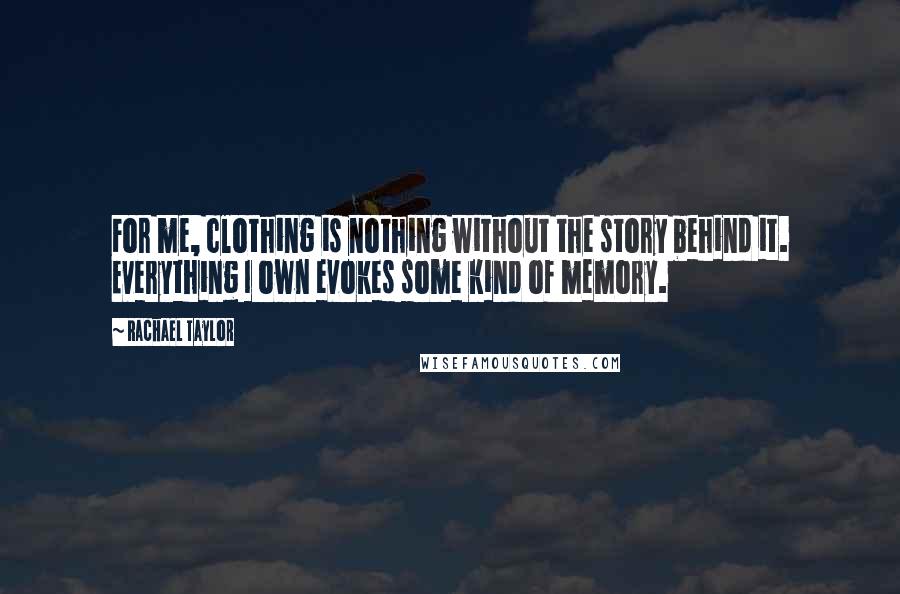 Rachael Taylor Quotes: For me, clothing is nothing without the story behind it. Everything I own evokes some kind of memory.